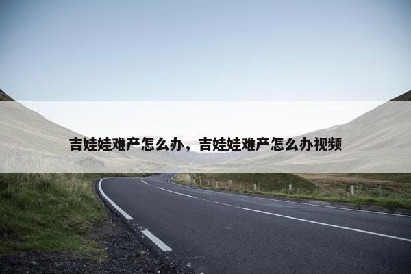 吉娃娃难产怎么办，吉娃娃难产怎么办视频