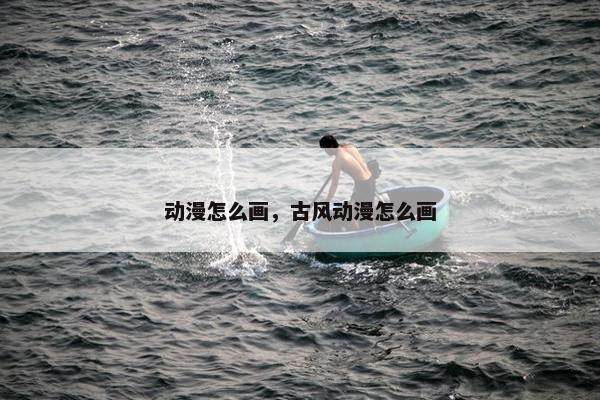 动漫怎么画，古风动漫怎么画